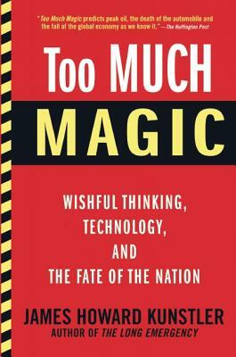 Too Much Magic: Wishful Thinking, Technology, and the Fate of the Nation by James Howard Kunstler