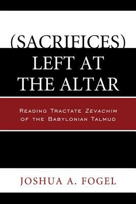 (sacrifices) Left at the Altar: Reading Tractate Zevachim of the Babylonian Talmud by Joshua A. Fogel