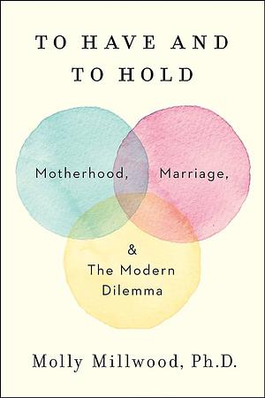 to Have and to Hold: Motherhood, Marriage, and The Modern Dilemma - Hardcover by Molly Millwood PhD by Molly Millwood