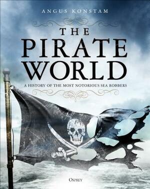 The Pirate World: A History of the Most Notorious Sea Robbers by Angus Konstam