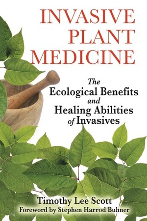 Invasive Plant Medicine: The Ecological Benefits and Healing Abilities of Invasives by Stephen Harrod Buhner, Timothy Lee Scott