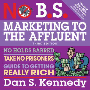 No B.S. Marketing to the Affluent: No Holds Barred, Take No Prisoners, Guide to Getting Really Rich 3rd by Dan S. Kennedy