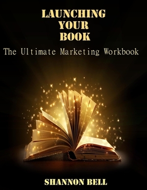Launching Your Book: The Ultimate Marketing Workbook by Shannon Bell