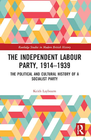 The Independent Labour Party, 1914-1939: The Political and Cultural History of a Socialist Party by Keith Laybourn