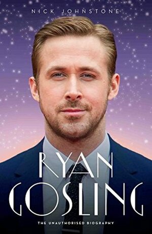 Ryan Gosling - The Biography by Nick Johnstone