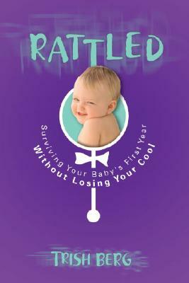 Rattled: Surviving Your Baby's First Year Without Losing Your Cool by Trish Berg
