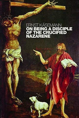On Being a Disciple of the Crucified Nazarene: Unpublished Lectures and Sermons by Ernst Käsemann