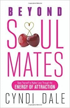 Beyond Soul Mates: Open Yourself to Higher Love Through the Energy of Attraction by Cyndi Dale