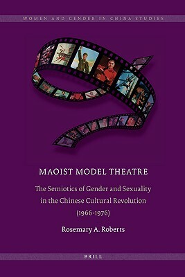 Maoist Model Theatre: The Semiotics of Gender and Sexuality in the Chinese Cultural Revolution (1966-1976) by Rosemary Roberts