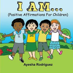 I Am...: Positive Affirmations for Children by Ayesha Rodriguez