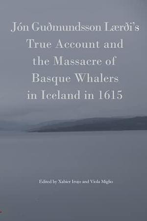 Jón Guðmundsson Lærði's True Account and the Massacre of Basque Whalers in Iceland in 1615 by Xabier Irujo Ametzaga, Viola Miglio