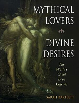 Mythical Lovers, Divine Desires: The World's Great Love Legends by Sarah Bartlett