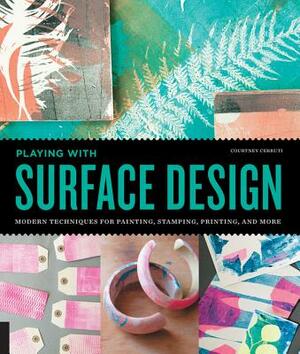 Playing with Surface Design: Modern Techniques for Painting, Stamping, Printing and More by Courtney Cerruti