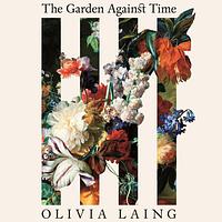 The Garden Against Time  by Olivia Laing