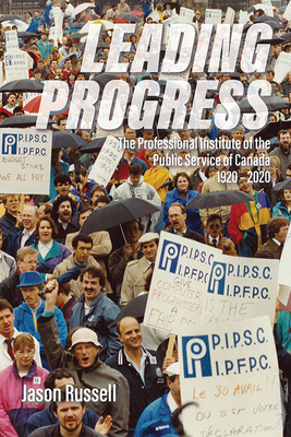 Leading Progress: The Professional Institute of the Public Service Canada 1920-2020 by Jason Russell