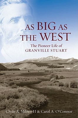 As Big as the West: The Pioneer Life of Granville Stuart by Clyde A. Milner II, Carol A. O'Connor