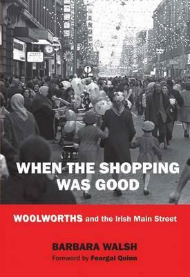 When the Shopping Was Good: Woolworths and the Irish Main Street by Barbara Walsh
