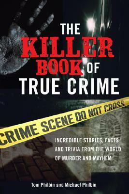 The Killer Book of True Crime: Incredible Stories, Facts and Trivia from the World of Murder and Mayhem by Tom Philbin, Michael Philbin