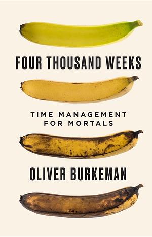 Four Thousand Weeks: Time Management for Mortals by Oliver Burkeman