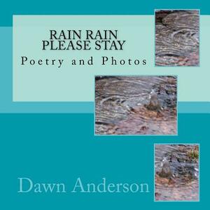 Rain Rain Please Stay: Poetry and Photos by Create the Dawn, Dawn Anderson