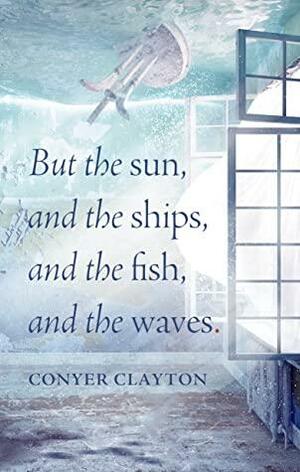 But the sun, and the ships, and the fish, and the waves by Conyer Clayton