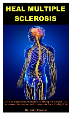 Heal Multiple Sclerosis: Get The Therapeutic Solution To Multiple Sclerosis. Get the causes, Prevention and treatments for a Healthy Life! by Jake Thomas