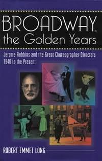 Broadway, the Golden Years: Jerome Robbins and the Great Choreographer-directors : 1940 to the Present by Robert Emmet Long