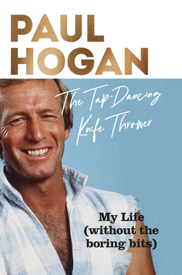The Tap-Dancing Knife Thrower: My Life (Without the Boring Bits) by Paul Hogan