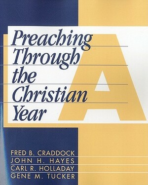 Preaching Through the Christian Year: Year A: A Comprehensive Commentary on the Lectionary by Fred B. Craddock, John Hayes, Carl Holladay
