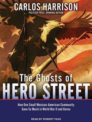 The Ghosts of Hero Street: How One Small Mexican-American Community Gave So Much in World War II and Korea by Carlos Harrison