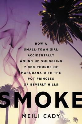 Smoke: How a Small-Town Girl Accidentally Wound Up Smuggling 7,000 Pounds of Marijuana with the Pot Princess of Beverly Hills by Meili Cady