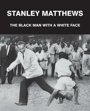 Stanley Matthews: The Black Man with a White Face by Geoff Francis