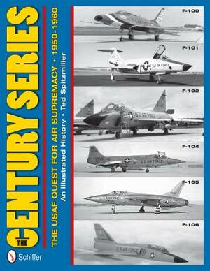 The Century Series: The USAF Quest for Air Supremacy, 1950-1960: F-100 O F-101 O F-102 O F-104 O F-105 O F-106 by Ted Spitzmiller