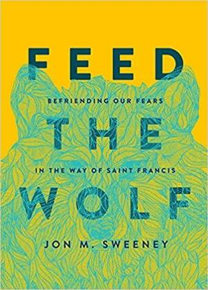Feed the Wolf: Befriending Our Fears in the Way of Saint Francis by Jon M. Sweeney