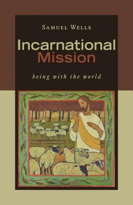 Incarnational Mission: Being with the World by Samuel Wells