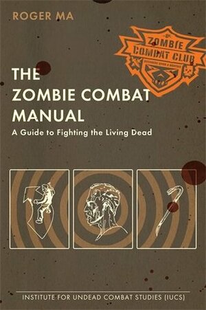 The Zombie Combat Manual: A Guide to Fighting the Living Dead by Roger Ma