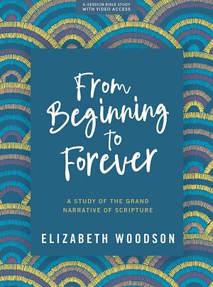 From Beginning to Forever - Bible Study Book with Video Access: A Study of the Grand Narrative of Scripture by Elizabeth Woodson