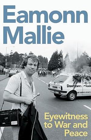 Eyewitness to War & Peace: A Memoir by Eamonn Mallie, Eamonn Mallie