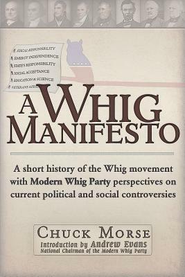A Whig Manifesto: A Short History of the Whig Movement with Modern Whig Party Perspectives on Current Political and Social Controversies by Chuck Morse