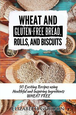 Wheat & Gluten-Free Bread, Rolls, and Biscuits: 50 Exciting Recipes using Healthful and Inspiring Ingredients by Elizabeth Gordon
