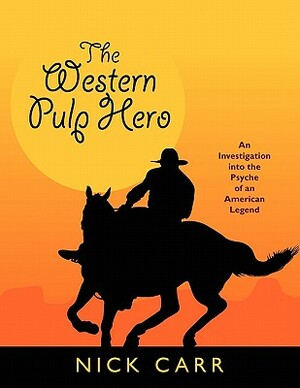 The Western Pulp Hero: An Investigation Into the Psyche of an American Legend by Nick Carr