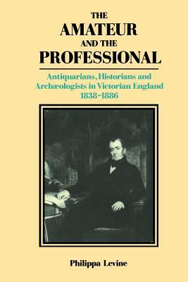 The Amateur and the Professional: Antiquarians, Historians and Archaeologists in Victorian England 1838 1886 by P. J. a. Levine, Philippa Levine