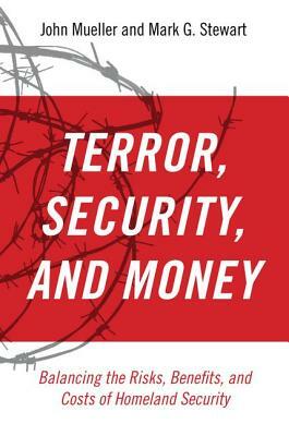 Terrorism, Security, and Money: Balancing the Risks, Benefits, and Costs of Homeland Security by John Mueller, Mark G. Stewart