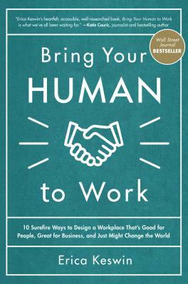 Bring Your Human to Work: 10 Surefire Ways to Design a Workplace That Is Good for People, Great for Business, and Just Might Change the World by Erica Keswin