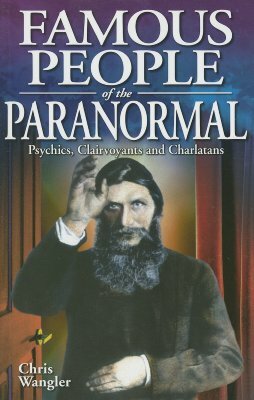 Famous People of the Paranormal: Psychics, Clairvoyants and Charlatans by Chris Wangler