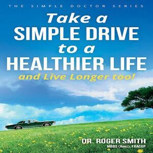 Take a Simple Drive to a Healthier Life: and Live Longer Too! by Roger Smith