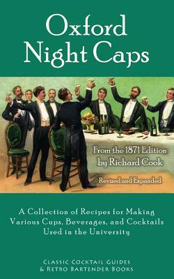 Oxford Night Caps: A Collection of Recipes for Making Various Cups, Beverages, and Cocktails Used in the University by Richard Cook