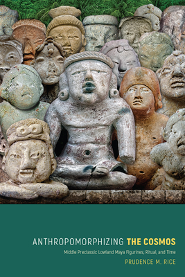 Anthropomorphizing the Cosmos: Middle Preclassic Lowland Maya Figurines, Ritual, and Time by Prudence M. Rice
