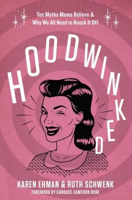 Hoodwinked: Ten Myths Moms Believe and Why We All Need to Knock It Off by Karen Ehman, Ruth Schwenk