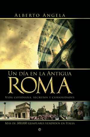 Un día en la Antigua Roma : vida cotidiana, secretos y curiosidades by Alberto Angela